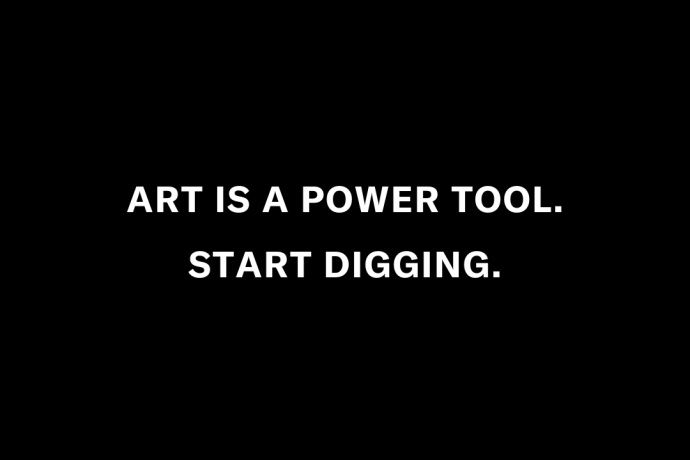 ART IS A POWER TOOL. START DIGGING.